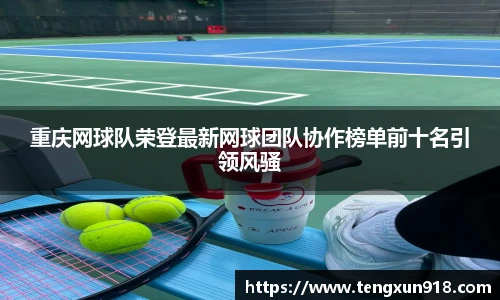 重庆网球队荣登最新网球团队协作榜单前十名引领风骚